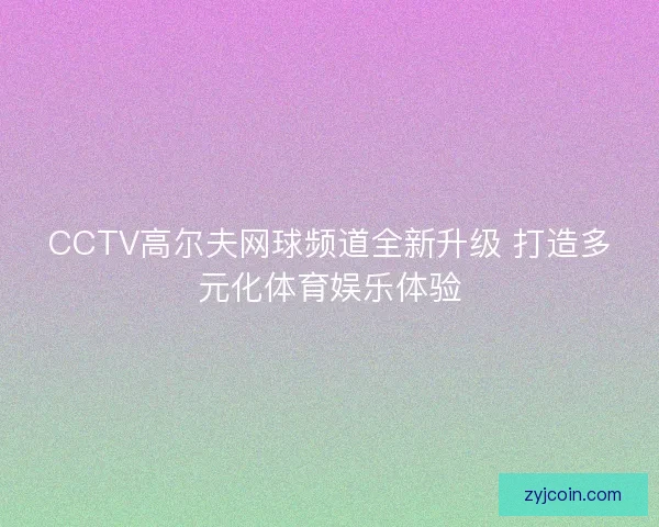 CCTV高尔夫网球频道全新升级 打造多元化体育娱乐体验