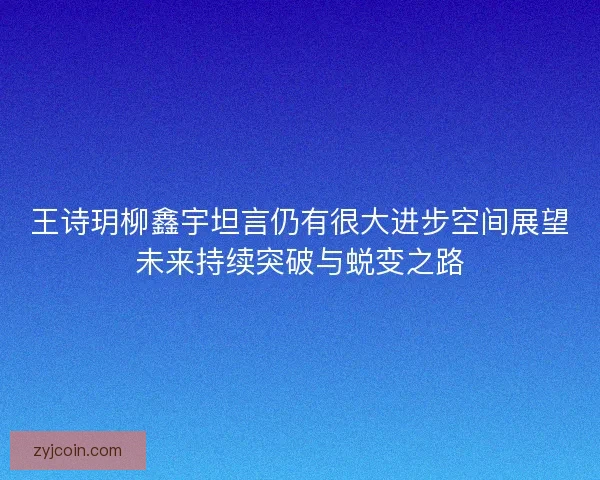 王诗玥柳鑫宇坦言仍有很大进步空间展望未来持续突破与蜕变之路